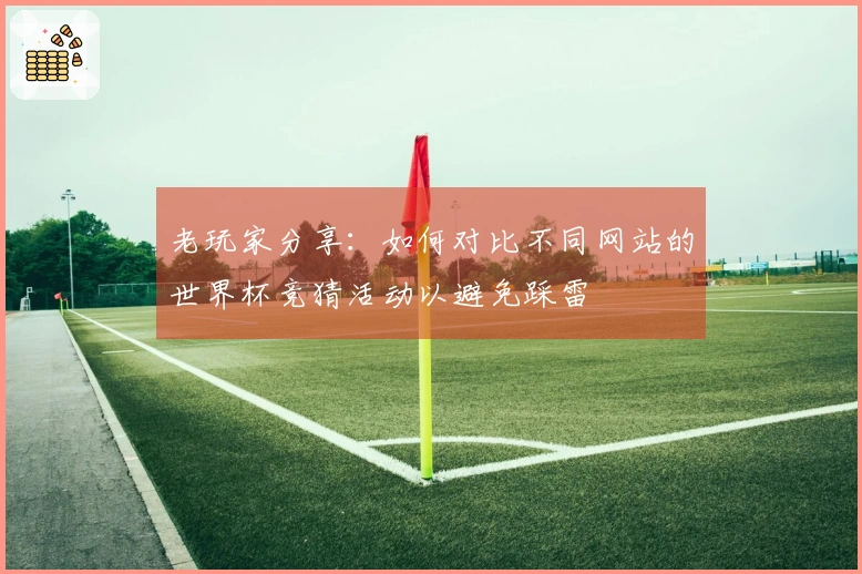 老玩家分享:如何对比不同网站的世界杯竞猜活动以避免踩雷