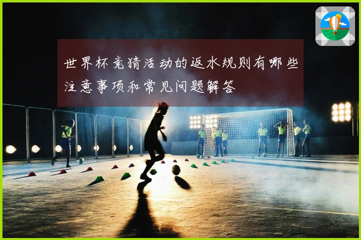 世界杯竞猜活动的返水规则有哪些注意事项和常见问题解答