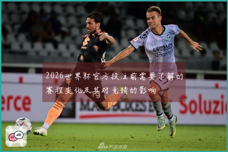 2026世界杯官方投注前需要了解的赛程变化及其对竞猜的影响