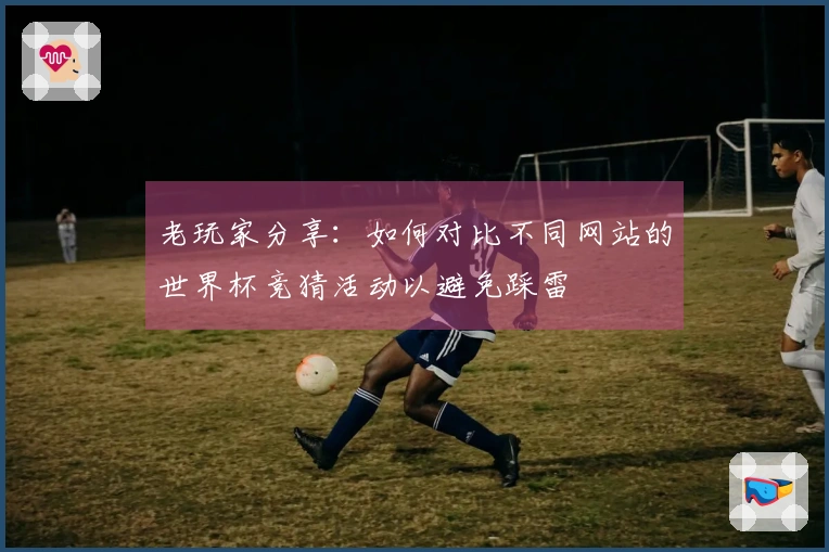 老玩家分享：如何对比不同网站的世界杯竞猜活动以避免踩雷
