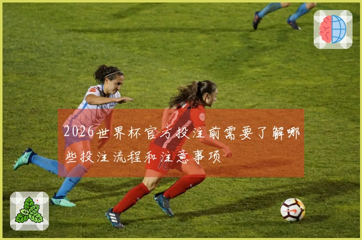 2026世界杯官方投注前需要了解哪些投注流程和注意事项