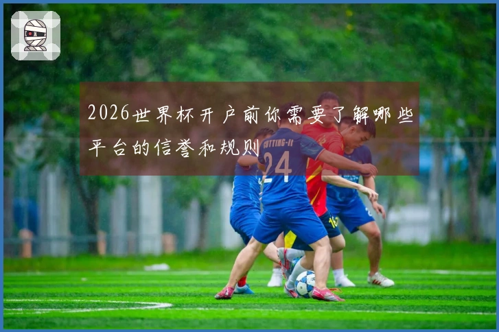 2026世界杯开户前你需要了解哪些平台的信誉和规则