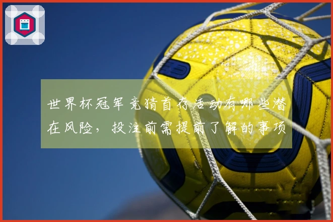 世界杯冠军竞猜首存活动有哪些潜在风险,投注前需提前了解的事项
