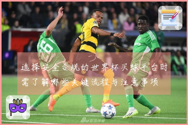 选择安全合规的世界杯买球平台时需了解哪些关键流程与注意事项