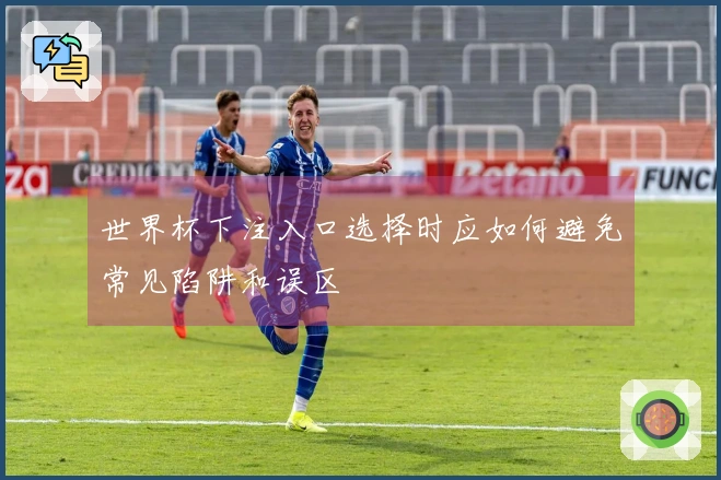世界杯下注入口选择时应如何避免常见陷阱和误区