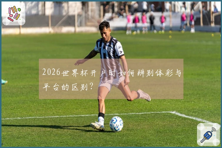 2026世界杯开户时如何辨别体彩与平台的区别？